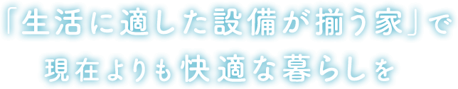 「生活に適した設備が揃う家」で現在よりも快適な暮らしを